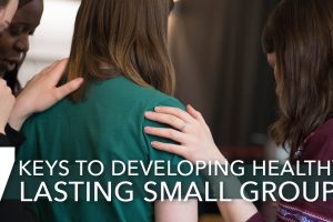 7 Keys to Developing Healthy, Lasting Small Groups