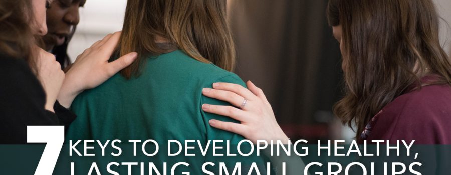 7 Keys to Developing Healthy, Lasting Small Groups